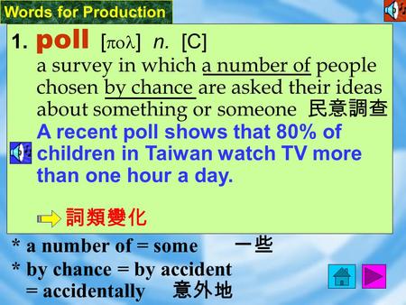 Words for Production 1. poll [ pol ] n. [C] a survey in which a number of people chosen by chance are asked their ideas about something or someone 民意調查.