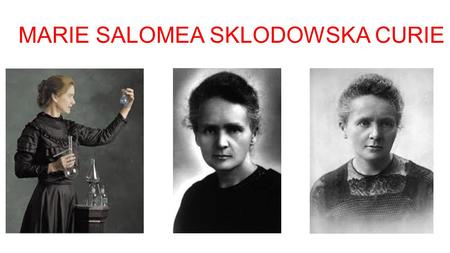 MARIE SALOMEA SKLODOWSKA CURIE. Marie Curie was born in Poland but she nationalize french when she was very young.