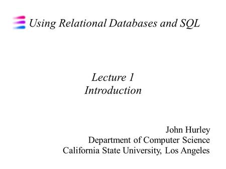 Using Relational Databases and SQL John Hurley Department of Computer Science California State University, Los Angeles Lecture 1 Introduction.