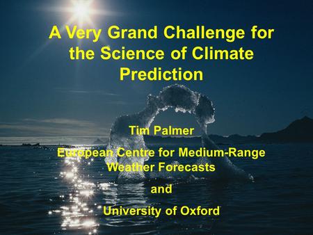 A Very Grand Challenge for the Science of Climate Prediction Tim Palmer European Centre for Medium-Range Weather Forecasts and University of Oxford.