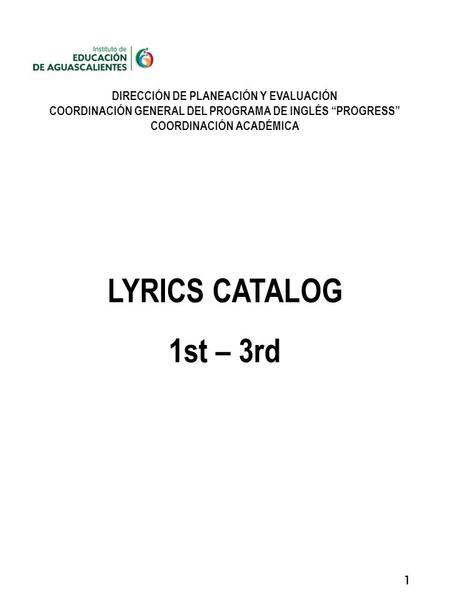 1 DIRECCIÓN DE PLANEACIÓN Y EVALUACIÓN COORDINACIÓN GENERAL DEL PROGRAMA DE INGLÉS “PROGRESS” COORDINACIÓN ACADÉMICA LYRICS CATALOG 1st – 3rd.