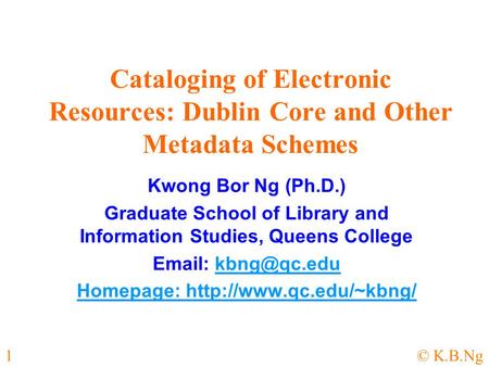 1© K.B.Ng Cataloging of Electronic Resources: Dublin Core and Other Metadata Schemes Kwong Bor Ng (Ph.D.) Graduate School of Library and Information Studies,