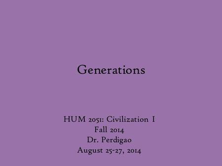 Generations HUM 2051: Civilization I Fall 2014 Dr. Perdigao August 25-27, 2014.