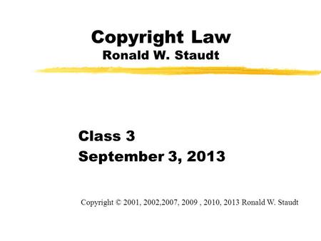 Copyright Law Ronald W. Staudt Class 3 September 3, 2013 Copyright © 2001, 2002,2007, 2009, 2010, 2013 Ronald W. Staudt.