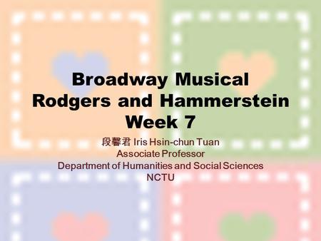 Broadway Musical Rodgers and Hammerstein Week 7 段馨君 Iris Hsin-chun Tuan Associate Professor Department of Humanities and Social Sciences NCTU.