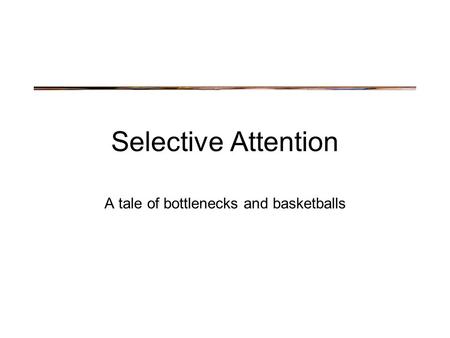 Selective Attention A tale of bottlenecks and basketballs.