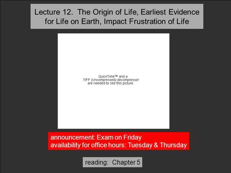 Reading: Chapter 5 Lecture 12. The Origin of Life, Earliest Evidence for Life on Earth, Impact Frustration of Life announcement: Exam on Friday availability.