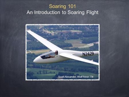 Soaring 101 An Introduction to Soaring Flight Scott Alexander, Wolf River, TN.