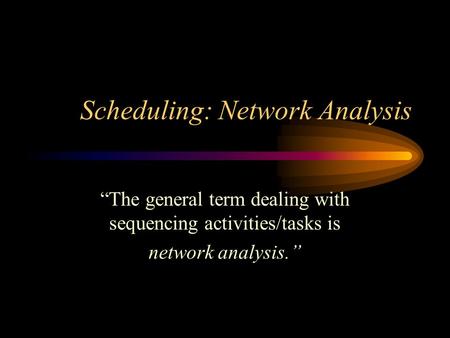 Scheduling: Network Analysis “The general term dealing with sequencing activities/tasks is network analysis.”