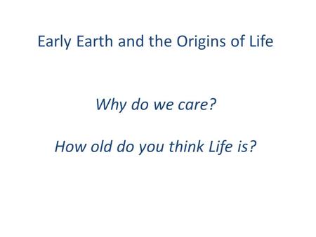 Early Earth and the Origins of Life Why do we care? How old do you think Life is?