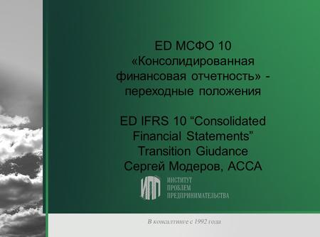 ED МСФО 10 «Консолидированная финансовая отчетность» - переходные положения ED IFRS 10 “Consolidated Financial Statements” Transition Giudance Сергей Модеров,