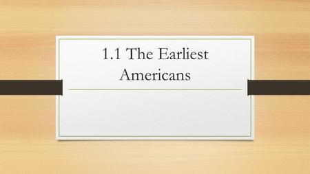 1.1 The Earliest Americans. The First Americans The Land-Bridge Theory 10,000 to 100,000 years ago much of the earth was covered in ice This allowed more.