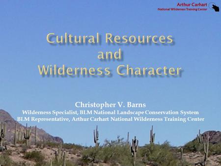 Christopher V. Barns Wilderness Specialist, BLM National Landscape Conservation System BLM Representative, Arthur Carhart National Wilderness Training.