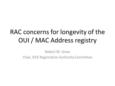 RAC concerns for longevity of the OUI / MAC Address registry Robert M. Grow Chair, IEEE Registration Authority Committee.