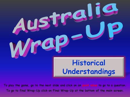 Historical Understandings To play the game, go to the next slide and click on an point value to go to a question. To go to final Wrap-Up click on Final.