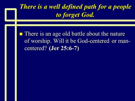 There is a well defined path for a people to forget God. n There is an age old battle about the nature of worship. Will it be God-centered or man- centered?