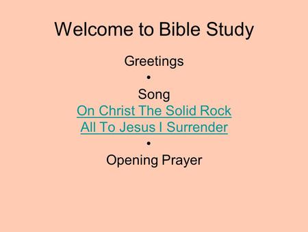 Welcome to Bible Study Greetings Song On Christ The Solid Rock All To Jesus I Surrender Opening Prayer.