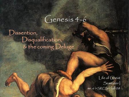 Genesis 4-6 Life of Christ Semester I mr. e ~ SRCS ~ fall 08 Dissention, Disqualification, & the coming Deluge.