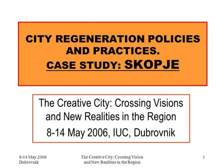 8-14 May 2006 Dubrovnik The Creative City: Crossing Vision and New Realities in the Region 1 CITY REGENERATION POLICIES AND PRACTICES. CASE STUDY: SKOPJE.