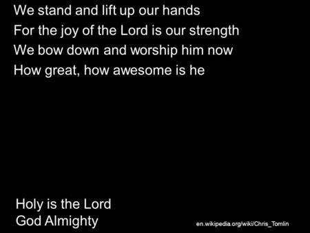 Holy is the Lord God Almighty We stand and lift up our hands For the joy of the Lord is our strength We bow down and worship him now How great, how awesome.