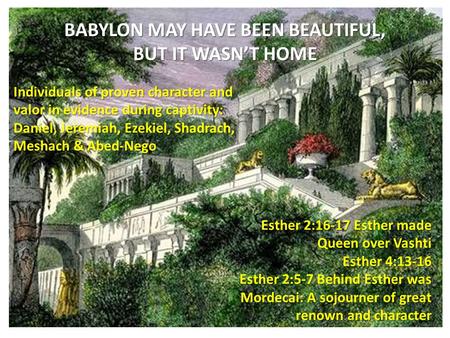 BABYLON MAY HAVE BEEN BEAUTIFUL, BUT IT WASN’T HOME Individuals of proven character and valor in evidence during captivity: Daniel, Jeremiah, Ezekiel,