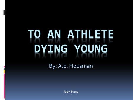 By: A.E. Housman Joey Byers. The time you won your town the race We chaired you through the market-place; Man and boy stood cheering by, And home we brought.