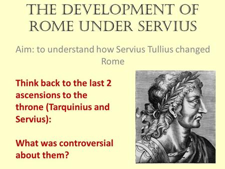 The development of Rome under Servius Aim: to understand how Servius Tullius changed Rome Think back to the last 2 ascensions to the throne (Tarquinius.