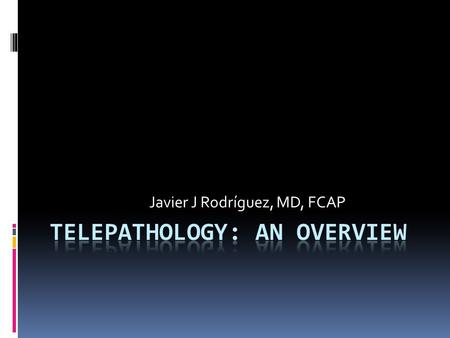 Javier J Rodríguez, MD, FCAP. “ Telemedicine, and consequentially telepathology is not a science of the future but of the present and is here to stay,