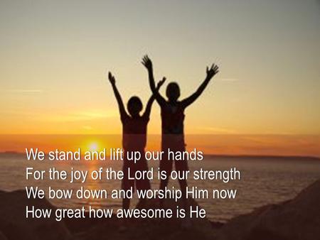 We stand and lift up our hands For the joy of the Lord is our strength We bow down and worship Him now How great how awesome is He.