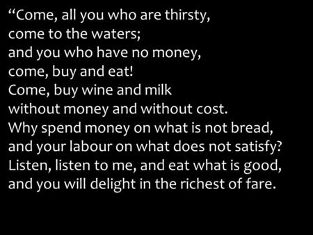 “Come, all you who are thirsty, come to the waters; and you who have no money, come, buy and eat! Come, buy wine and milk without money and without cost.