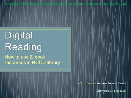 How to use E-book resources in NCCU library Training grant offered by Taiwan Academic E-book and Database Consortium(TAEBC) NCCU Library, Reference Services.