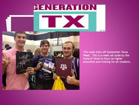 This week kicks off Generation Texas Week. This is a week set aside by the state of Texas to focus on higher education and training for all students.