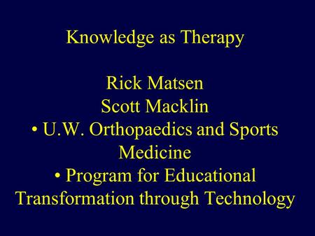 Knowledge as Therapy Rick Matsen Scott Macklin U.W. Orthopaedics and Sports Medicine Program for Educational Transformation through Technology.