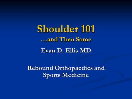 Shoulder 101 …and Then Some Evan D. Ellis MD Rebound Orthopaedics and Sports Medicine.