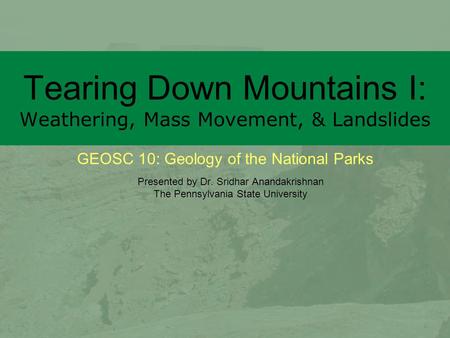 GEOSC 10: Geology of the National Parks Tearing Down Mountains I: Weathering, Mass Movement, & Landslides Presented by Dr. Sridhar Anandakrishnan The Pennsylvania.