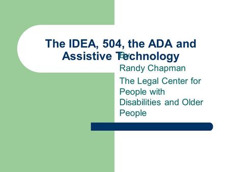 The IDEA, 504, the ADA and Assistive Technology By Randy Chapman The Legal Center for People with Disabilities and Older People.