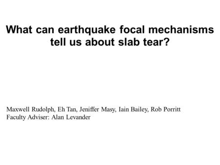 What can earthquake focal mechanisms tell us about slab tear? Maxwell Rudolph, Eh Tan, Jeniffer Masy, Iain Bailey, Rob Porritt Faculty Adviser: Alan Levander.