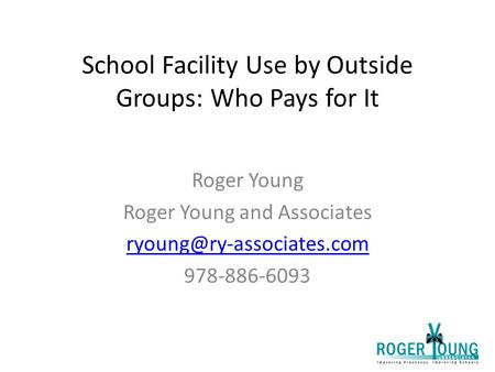 School Facility Use by Outside Groups: Who Pays for It Roger Young Roger Young and Associates 978-886-6093.