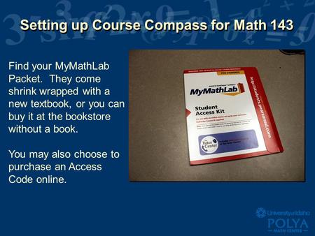 Setting up Course Compass for Math 143 Find your MyMathLab Packet. They come shrink wrapped with a new textbook, or you can buy it at the bookstore without.