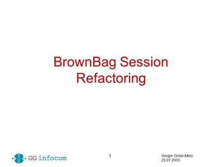 Gregor Gisler-Merz 23.07.2003 1 BrownBag Session Refactoring.