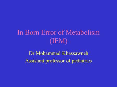 In Born Error of Metabolism (IEM) Dr Mohammad Khassawneh Assistant professor of pediatrics.