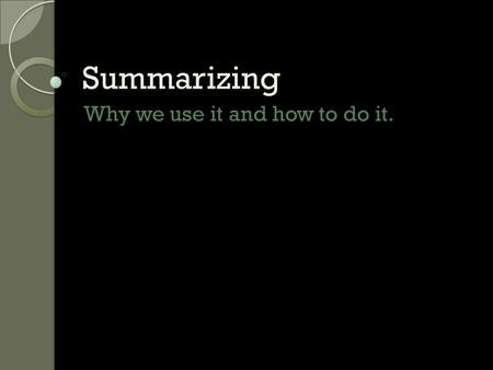 Summarizing Why we use it and how to do it.. Summarizing Why? ◦ To help you understand what you are reading. ◦ To know what information should be included.