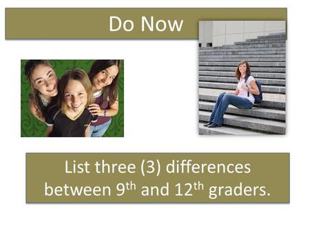 List three (3) differences between 9 th and 12 th graders. Do Now.