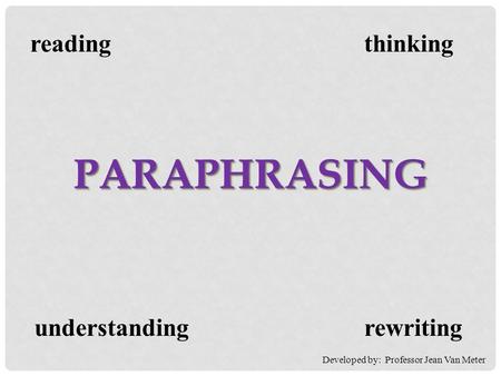 Readingthinking understandingrewriting PARAPHRASINGPARAPHRASING Developed by: Professor Jean Van Meter.