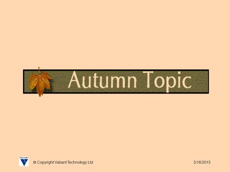 5/16/2015  Copyright Valiant Technology Ltd. 5/16/2015  Copyright Valiant Technology Ltd Autumn Topic Autumn, season of mists and mellow fruitfulness..,