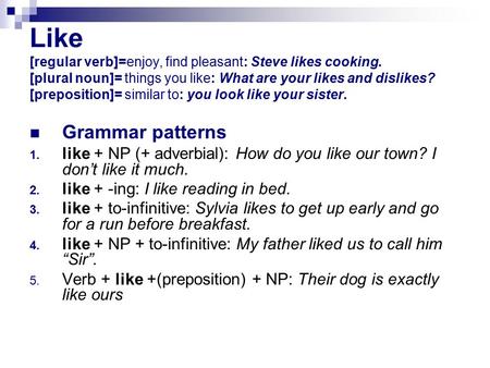 Like [regular verb]=enjoy, find pleasant: Steve likes cooking. [plural noun]= things you like: What are your likes and dislikes? [preposition]= similar.