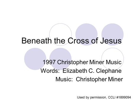 Beneath the Cross of Jesus 1997 Christopher Miner Music Words: Elizabeth C. Clephane Music: Christopher Miner Used by permission, CCLI #1899094.