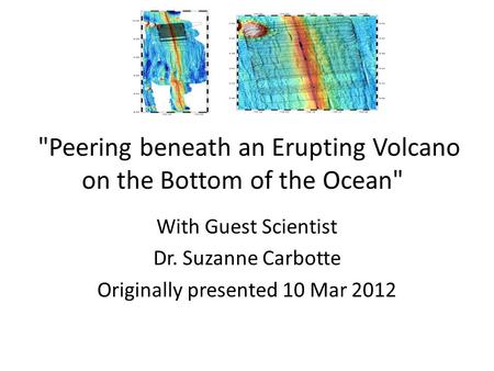 Peering beneath an Erupting Volcano on the Bottom of the Ocean With Guest Scientist Dr. Suzanne Carbotte Originally presented 10 Mar 2012.