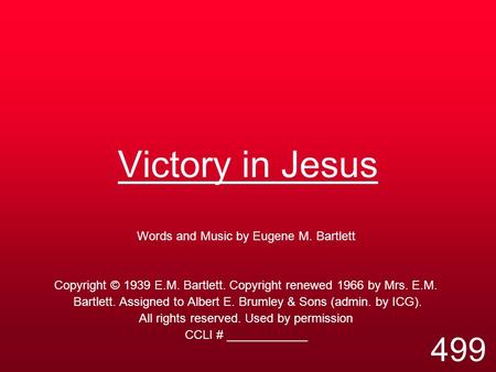 Victory in Jesus Words and Music by Eugene M. Bartlett Copyright © 1939 E.M. Bartlett. Copyright renewed 1966 by Mrs. E.M. Bartlett. Assigned to Albert.