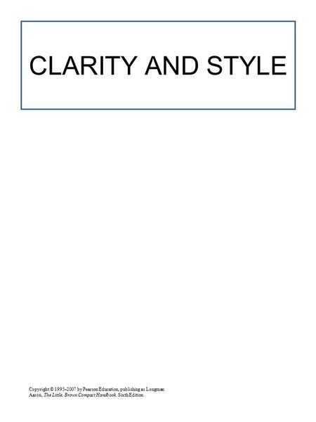 Copyright © 1995–2007 by Pearson Education, publishing as Longman Aaron, The Little, Brown Compact Handbook, Sixth Edition CLARITY AND STYLE.